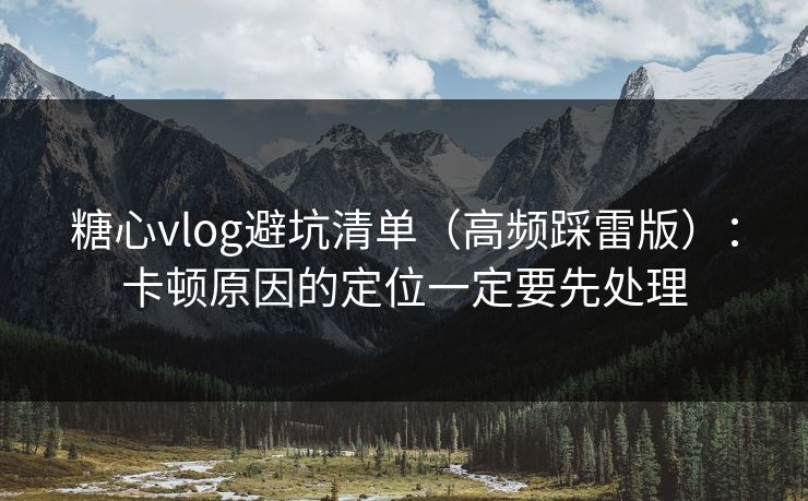 糖心vlog避坑清单(高频踩雷版):卡顿原因的定位一定要先处理 糖心vlog避坑清单(高频踩雷版):卡顿原因的定位一定要先处理