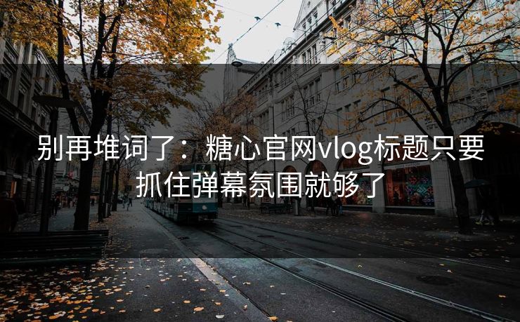 别再堆词了：糖心官网vlog标题只要抓住弹幕氛围就够了
