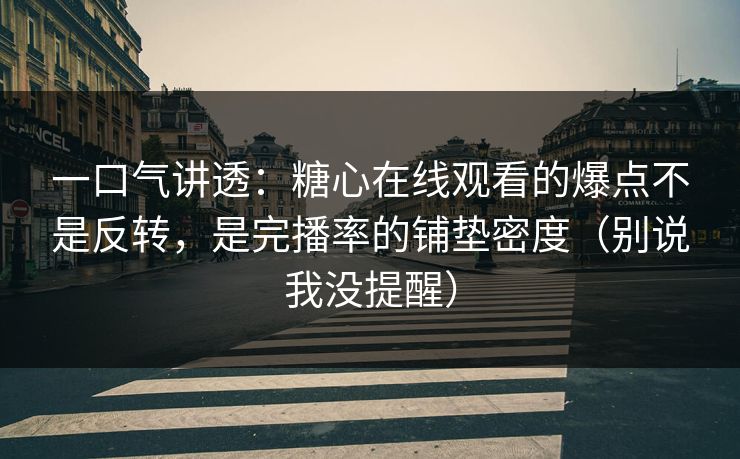 一口气讲透:糖心在线观看的爆点不是反转,是完播率的铺垫密度(别说我没提醒) 一口气讲透:糖心在线观看的爆点不是反转,是完播率的铺垫密度(别说我没提醒)