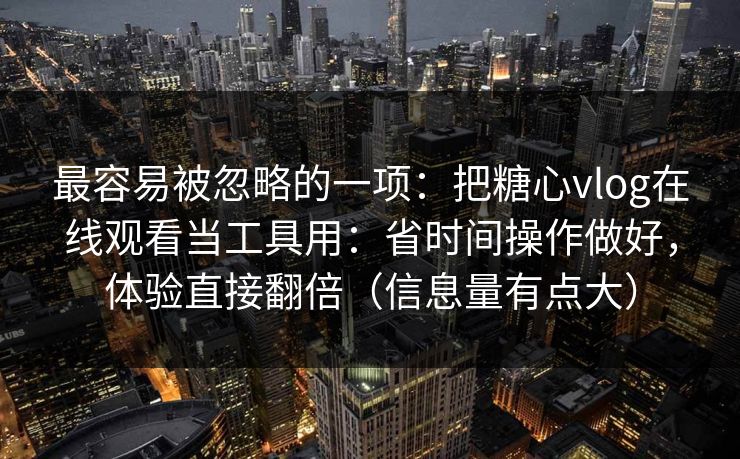 最容易被忽略的一项：把糖心vlog在线观看当工具用：省时间操作做好，体验直接翻倍（信息量有点大）