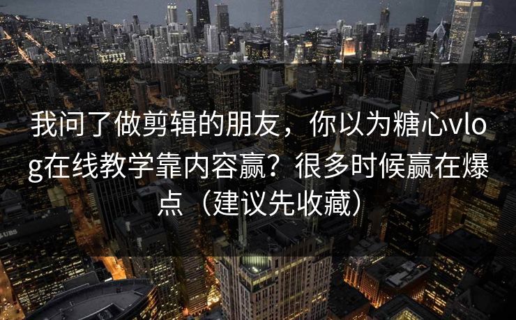 我问了做剪辑的朋友，你以为糖心vlog在线教学靠内容赢？很多时候赢在爆点（建议先收藏）