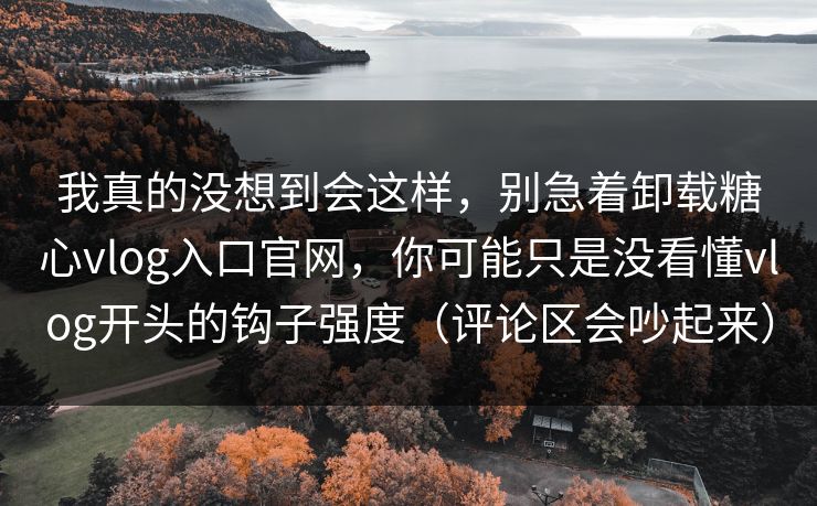 我真的没想到会这样,别急着卸载糖心vlog入口官网,你可能只是没看懂vlog开头的钩子强度(评论区会吵起来) 我真的没想到会这样,别急着卸载糖心vlog入口官网,你可能只是没看懂vlog开头的钩子强度(评论区会吵起来)