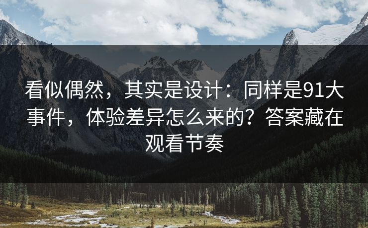 看似偶然，其实是设计：同样是91大事件，体验差异怎么来的？答案藏在观看节奏