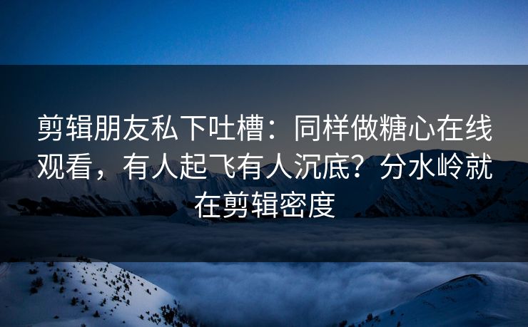 剪辑朋友私下吐槽:同样做糖心在线观看,有人起飞有人沉底?分水岭就在剪辑密度 第1张 剪辑朋友私下吐槽:同样做糖心在线观看,有人起飞有人沉底?分水岭就在剪辑密度 第1张