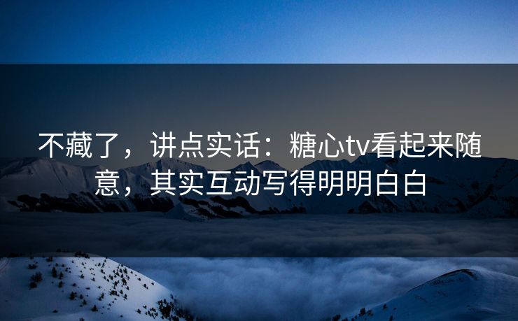 不藏了，讲点实话：糖心tv看起来随意，其实互动写得明明白白  第1张