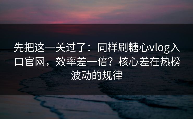 先把这一关过了:同样刷糖心vlog入口官网,效率差一倍?核心差在热榜波动的规律 先把这一关过了:同样刷糖心vlog入口官网,效率差一倍?核心差在热榜波动的规律