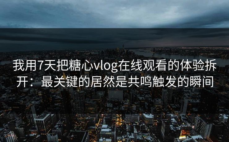 我用7天把糖心vlog在线观看的体验拆开：最关键的居然是共鸣触发的瞬间
