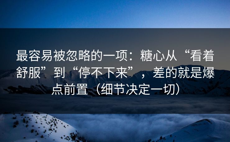 最容易被忽略的一项：糖心从“看着舒服”到“停不下来”，差的就是爆点前置（细节决定一切）