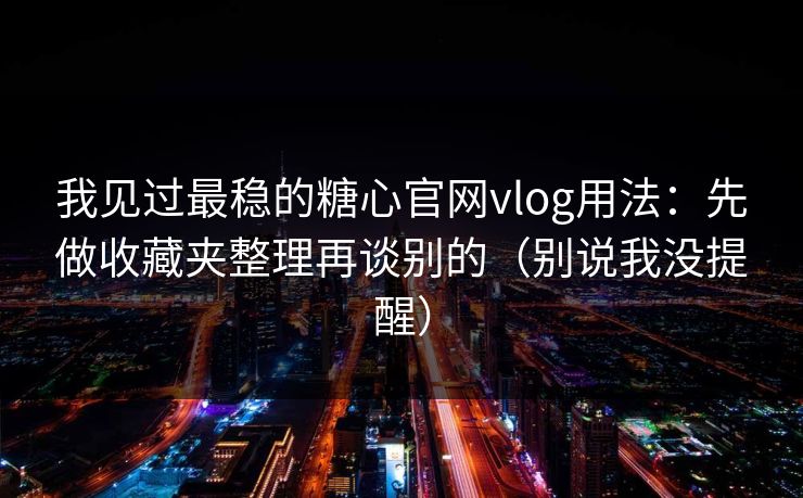 我见过最稳的糖心官网vlog用法:先做收藏夹整理再谈别的(别说我没提醒) 我见过最稳的糖心官网vlog用法:先做收藏夹整理再谈别的(别说我没提醒)