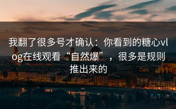 我翻了很多号才确认:你看到的糖心vlog在线观看“自然爆”,很多是规则推出来的 我翻了很多号才确认:你看到的糖心vlog在线观看“自然爆”,很多是规则推出来的