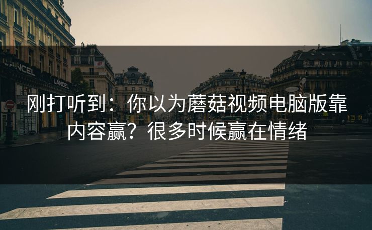 刚打听到:你以为蘑菇视频电脑版靠内容赢?很多时候赢在情绪 刚打听到:你以为蘑菇视频电脑版靠内容赢?很多时候赢在情绪
