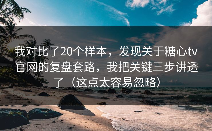我对比了20个样本，发现关于糖心tv官网的复盘套路，我把关键三步讲透了（这点太容易忽略）