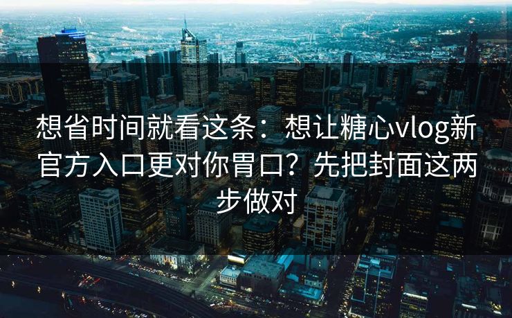 想省时间就看这条：想让糖心vlog新官方入口更对你胃口？先把封面这两步做对