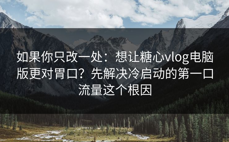 如果你只改一处：想让糖心vlog电脑版更对胃口？先解决冷启动的第一口流量这个根因  第1张