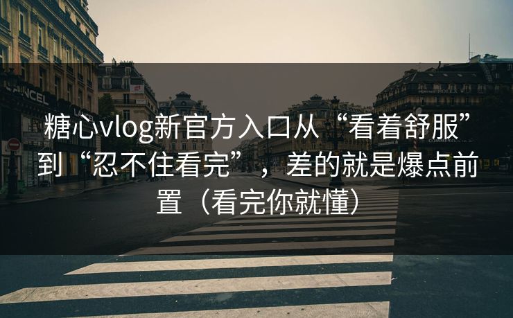 糖心vlog新官方入口从“看着舒服”到“忍不住看完”,差的就是爆点前置(看完你就懂) 第1张 糖心vlog新官方入口从“看着舒服”到“忍不住看完”,差的就是爆点前置(看完你就懂) 第1张
