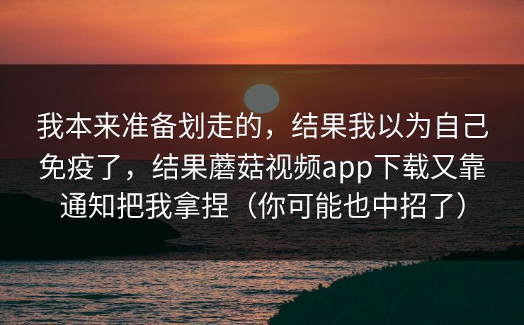 我本来准备划走的，结果我以为自己免疫了，结果蘑菇视频app下载又靠通知把我拿捏（你可能也中招了）