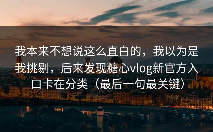 我本来不想说这么直白的,我以为是我挑剔,后来发现糖心vlog新官方入口卡在分类(最后一句最关键) 我本来不想说这么直白的,我以为是我挑剔,后来发现糖心vlog新官方入口卡在分类(最后一句最关键)