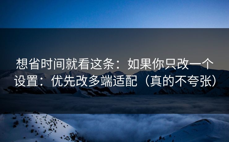 想省时间就看这条：如果你只改一个设置：优先改多端适配（真的不夸张）