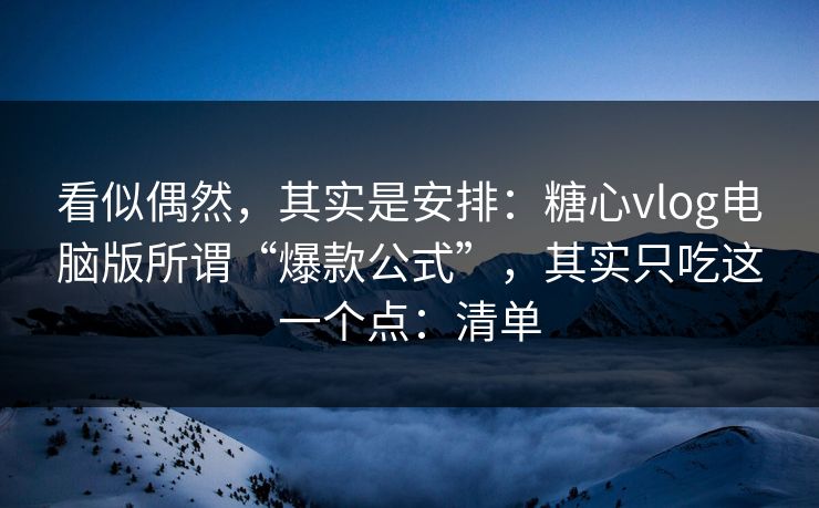 看似偶然,其实是安排:糖心vlog电脑版所谓“爆款公式”,其实只吃这一个点:清单 看似偶然,其实是安排:糖心vlog电脑版所谓“爆款公式”,其实只吃这一个点:清单