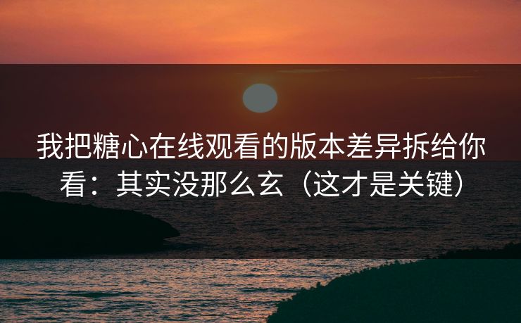 我把糖心在线观看的版本差异拆给你看：其实没那么玄（这才是关键）