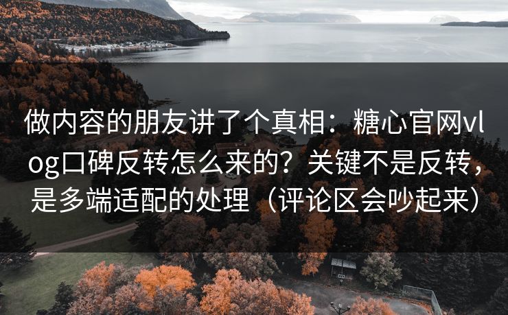 做内容的朋友讲了个真相:糖心官网vlog口碑反转怎么来的?关键不是反转,是多端适配的处理(评论区会吵起来) 做内容的朋友讲了个真相:糖心官网vlog口碑反转怎么来的?关键不是反转,是多端适配的处理(评论区会吵起来)