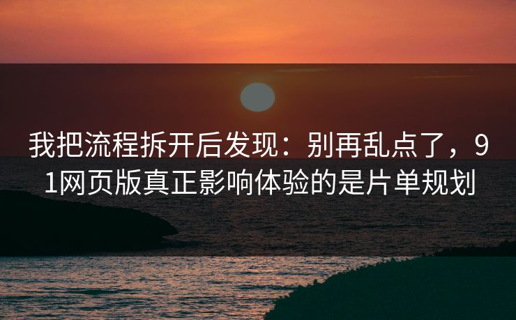 我把流程拆开后发现：别再乱点了，91网页版真正影响体验的是片单规划