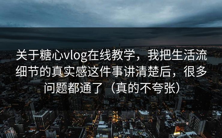 关于糖心vlog在线教学，我把生活流细节的真实感这件事讲清楚后，很多问题都通了（真的不夸张）