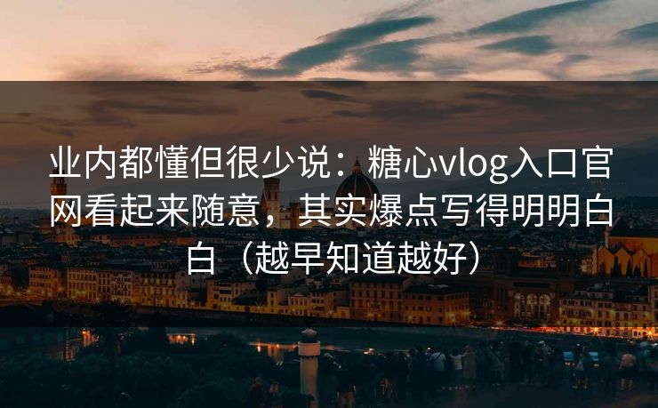 业内都懂但很少说：糖心vlog入口官网看起来随意，其实爆点写得明明白白（越早知道越好）