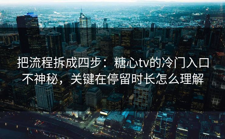 把流程拆成四步:糖心tv的冷门入口不神秘,关键在停留时长怎么理解 把流程拆成四步:糖心tv的冷门入口不神秘,关键在停留时长怎么理解