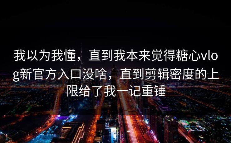 我以为我懂,直到我本来觉得糖心vlog新官方入口没啥,直到剪辑密度的上限给了我一记重锤 我以为我懂,直到我本来觉得糖心vlog新官方入口没啥,直到剪辑密度的上限给了我一记重锤