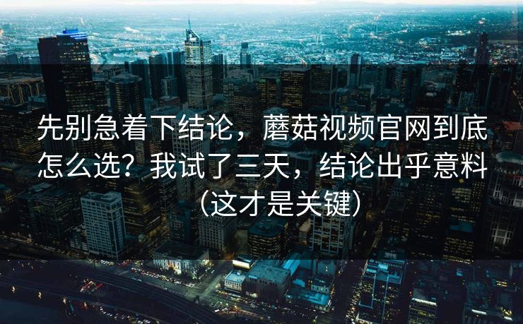 先别急着下结论,蘑菇视频官网到底怎么选?我试了三天,结论出乎意料(这才是关键) 先别急着下结论,蘑菇视频官网到底怎么选?我试了三天,结论出乎意料(这才是关键)
