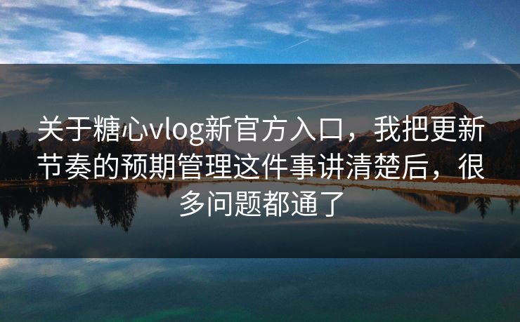 关于糖心vlog新官方入口,我把更新节奏的预期管理这件事讲清楚后,很多问题都通了 关于糖心vlog新官方入口,我把更新节奏的预期管理这件事讲清楚后,很多问题都通了