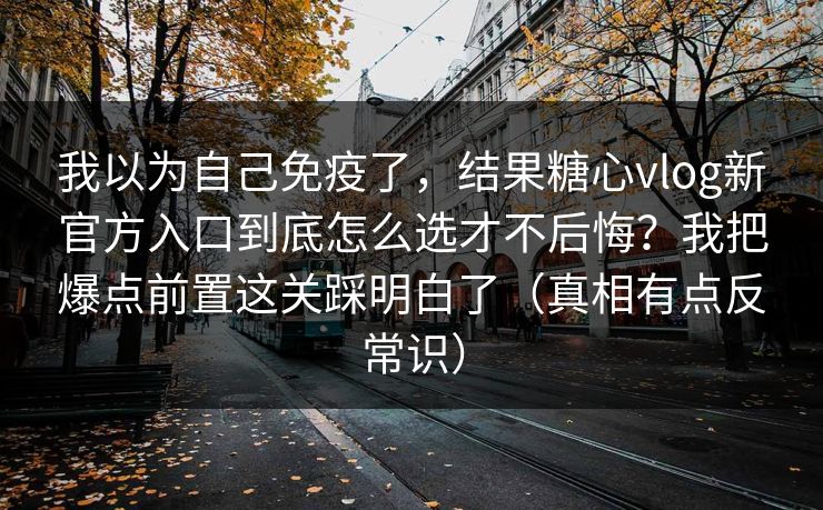 我以为自己免疫了，结果糖心vlog新官方入口到底怎么选才不后悔？我把爆点前置这关踩明白了（真相有点反常识）