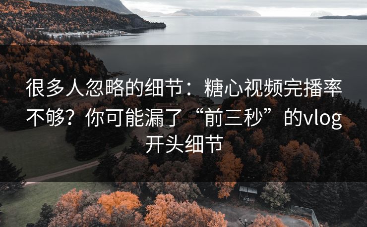 很多人忽略的细节：糖心视频完播率不够？你可能漏了“前三秒”的vlog开头细节