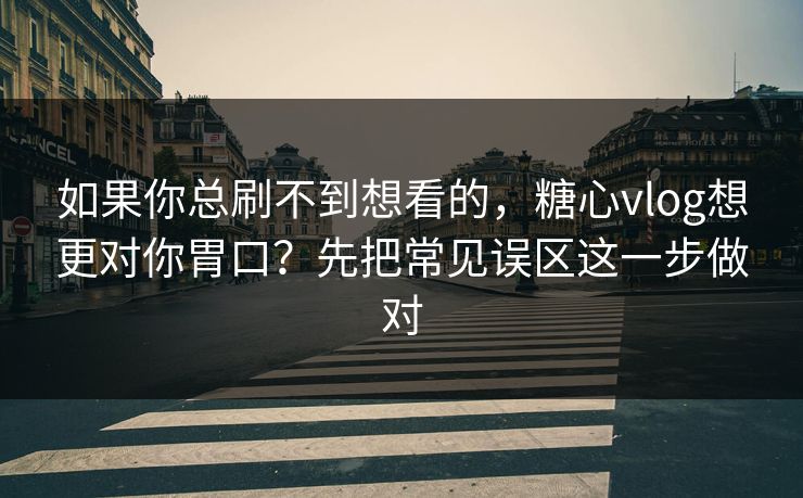 如果你总刷不到想看的，糖心vlog想更对你胃口？先把常见误区这一步做对