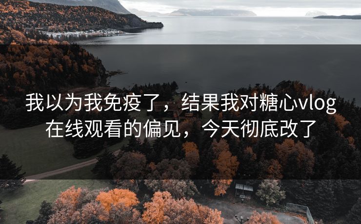 我以为我免疫了,结果我对糖心vlog在线观看的偏见,今天彻底改了 我以为我免疫了,结果我对糖心vlog在线观看的偏见,今天彻底改了