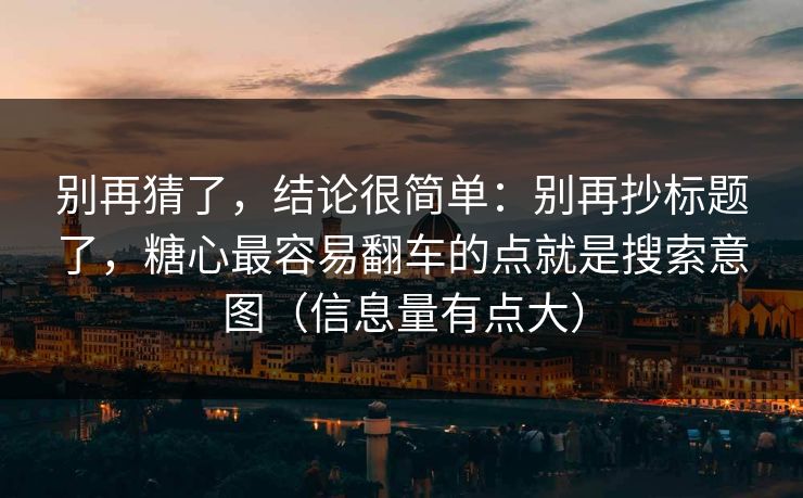 别再猜了，结论很简单：别再抄标题了，糖心最容易翻车的点就是搜索意图（信息量有点大）