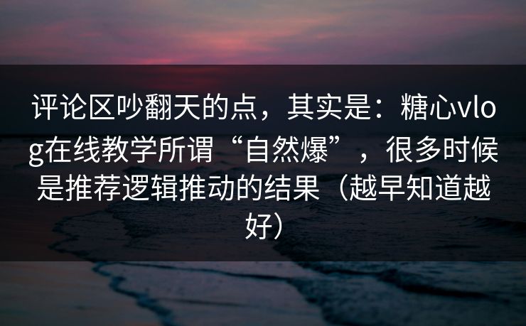 评论区吵翻天的点，其实是：糖心vlog在线教学所谓“自然爆”，很多时候是推荐逻辑推动的结果（越早知道越好）