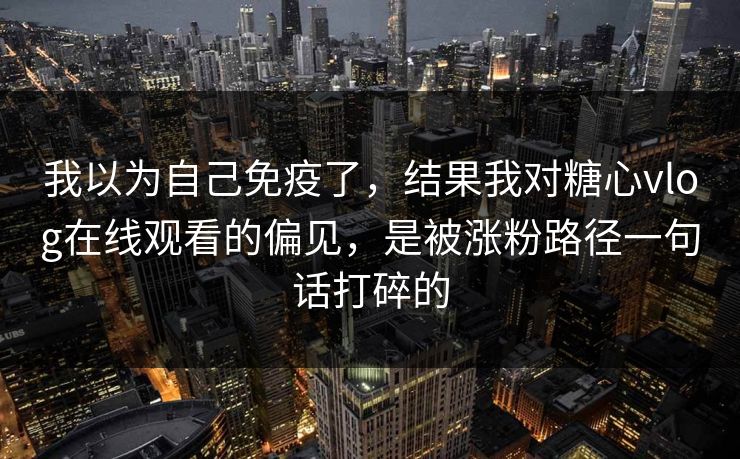 我以为自己免疫了，结果我对糖心vlog在线观看的偏见，是被涨粉路径一句话打碎的