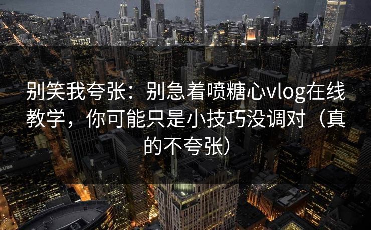 别笑我夸张：别急着喷糖心vlog在线教学，你可能只是小技巧没调对（真的不夸张）