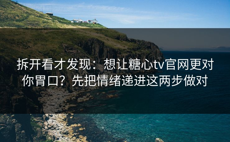 拆开看才发现:想让糖心tv官网更对你胃口?先把情绪递进这两步做对 拆开看才发现:想让糖心tv官网更对你胃口?先把情绪递进这两步做对