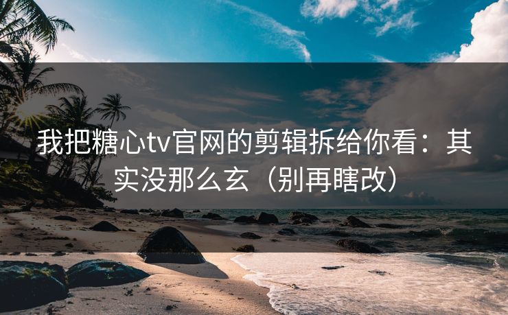 我把糖心tv官网的剪辑拆给你看:其实没那么玄(别再瞎改) 我把糖心tv官网的剪辑拆给你看:其实没那么玄(别再瞎改)