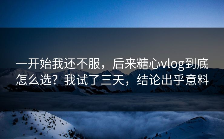 一开始我还不服，后来糖心vlog到底怎么选？我试了三天，结论出乎意料