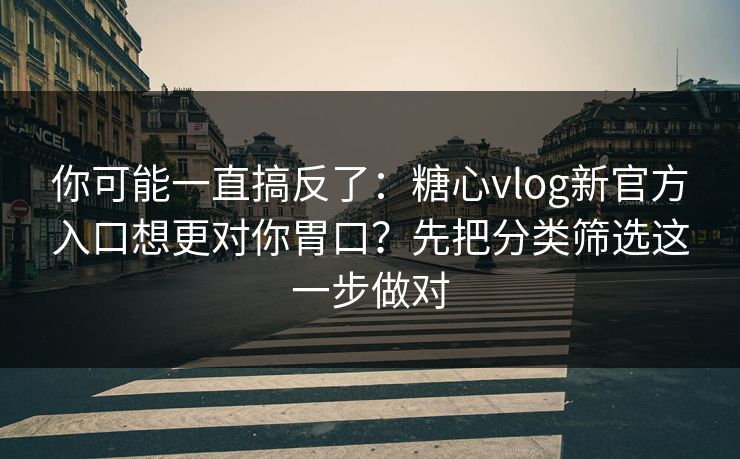 你可能一直搞反了：糖心vlog新官方入口想更对你胃口？先把分类筛选这一步做对