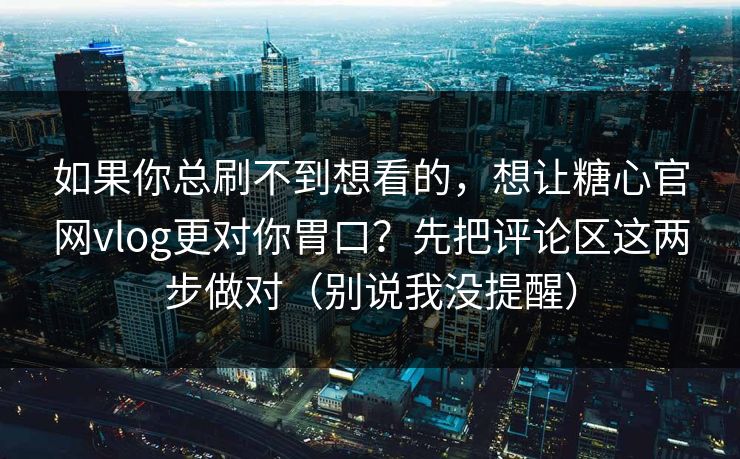 如果你总刷不到想看的，想让糖心官网vlog更对你胃口？先把评论区这两步做对（别说我没提醒）