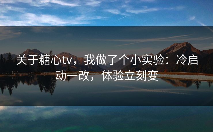 关于糖心tv,我做了个小实验:冷启动一改,体验立刻变 关于糖心tv,我做了个小实验:冷启动一改,体验立刻变