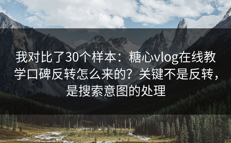我对比了30个样本：糖心vlog在线教学口碑反转怎么来的？关键不是反转，是搜索意图的处理