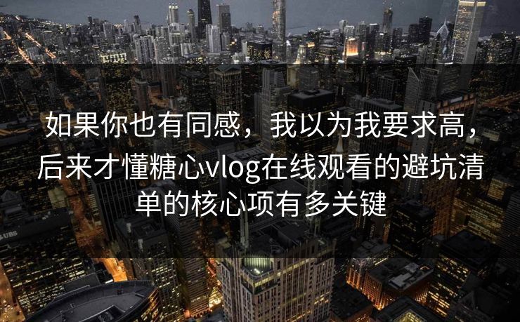 如果你也有同感，我以为我要求高，后来才懂糖心vlog在线观看的避坑清单的核心项有多关键