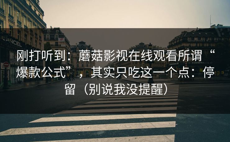 刚打听到：蘑菇影视在线观看所谓“爆款公式”，其实只吃这一个点：停留（别说我没提醒）