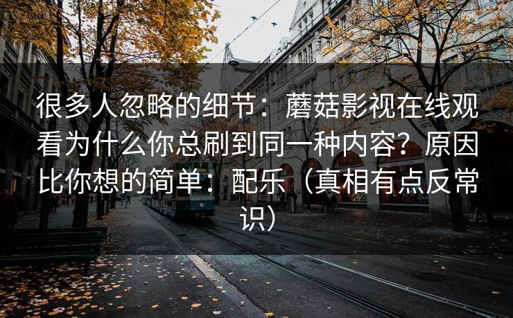 很多人忽略的细节：蘑菇影视在线观看为什么你总刷到同一种内容？原因比你想的简单：配乐（真相有点反常识）  第1张